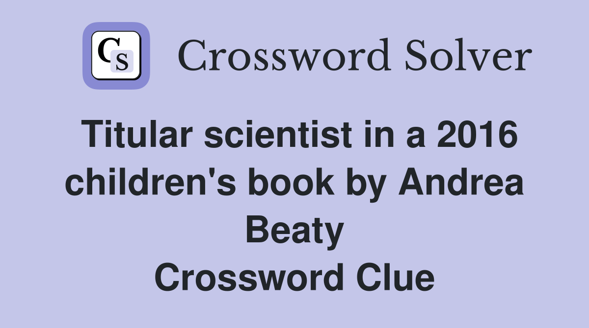 Titular scientist in a 2016 children's book by Andrea Beaty Crossword